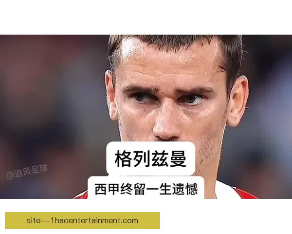 格列兹曼宣布告别法国国家队开启新篇章 揭秘背后的原因与未来规划 格列兹曼宣布告别法国国家队开启新篇章 揭秘背后的原因与未来规划